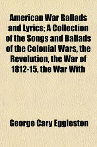 Cover of American War Ballads and Lyrics; A Collection of the Songs and Ballads of the Colonial Wars, the Revolution, the War of 1812-15, the War with
