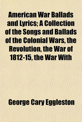 Book cover for American War Ballads and Lyrics; A Collection of the Songs and Ballads of the Colonial Wars, the Revolution, the War of 1812-15, the War with