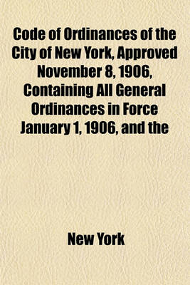 Book cover for Code of Ordinances of the City of New York, Approved November 8, 1906, Containing All General Ordinances in Force January 1, 1906, and the