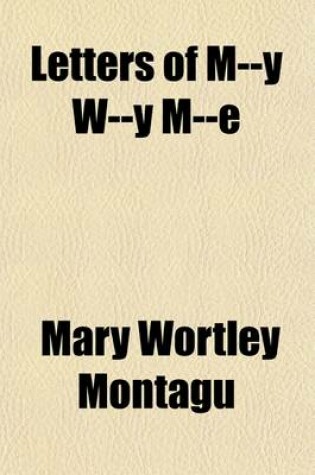 Cover of Letters of M--Y W--Y M--E (Volume 1); Written During Her Travels in Europe, Asia and Africa, to Persons of Distinction, Men of Letters, Etc., in Different Parts of Europe. Which Contain, Among Other Curious Relations, Accounts of the Policy and Manners of