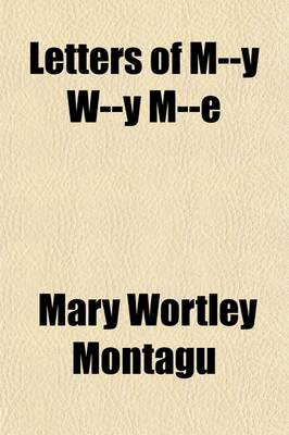 Book cover for Letters of M--Y W--Y M--E (Volume 1); Written During Her Travels in Europe, Asia and Africa, to Persons of Distinction, Men of Letters, Etc., in Different Parts of Europe. Which Contain, Among Other Curious Relations, Accounts of the Policy and Manners of