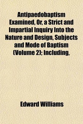 Book cover for Antipaedobaptism Examined, Or, a Strict and Impartial Inquiry Into the Nature and Design, Subjects and Mode of Baptism (Volume 2); Including,