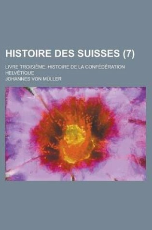 Cover of Histoire Des Suisses; Livre Troisieme. Histoire de La Confederation Helvetique (7)
