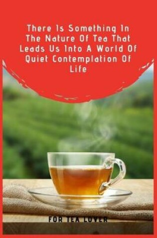 Cover of There Is Something In The Nature Of Tea That Leads Us Into A World Of Quiet Contemplation Of Life