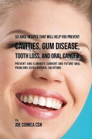 Cover of 53 Juice Recipes That Will Help You Prevent Cavities, Gum Disease, Tooth Loss, and Oral Cancer