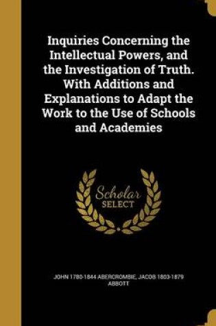 Cover of Inquiries Concerning the Intellectual Powers, and the Investigation of Truth. with Additions and Explanations to Adapt the Work to the Use of Schools and Academies