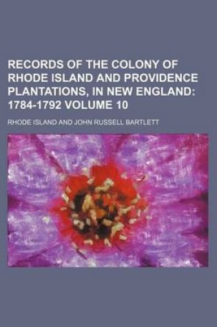 Cover of Records of the Colony of Rhode Island and Providence Plantations, in New England Volume 10; 1784-1792