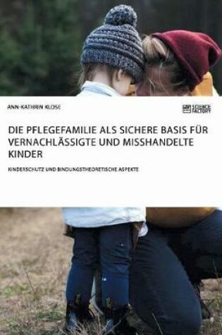 Cover of Die Pflegefamilie als sichere Basis fur vernachlassigte und misshandelte Kinder. Kinderschutz und bindungstheoretische Aspekte