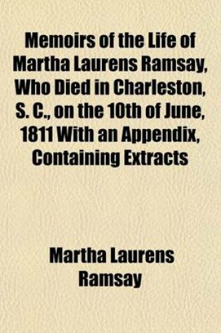 Cover of Memoirs of the Life of Martha Laurens Ramsay, Who Died in Charleston, S. C., on the 10th of June, 1811 with an Appendix, Containing Extracts