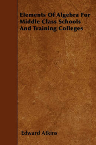 Cover of Elements Of Algebra For Middle Class Schools And Training Colleges