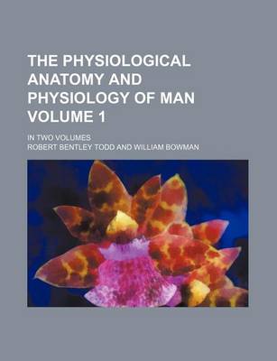 Book cover for The Physiological Anatomy and Physiology of Man Volume 1; In Two Volumes