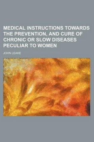 Cover of Medical Instructions Towards the Prevention, and Cure of Chronic or Slow Diseases Peculiar to Women