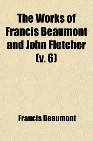 Cover of The Works of Francis Beaumont and John Fletcher (V. 6)