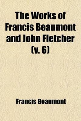 Book cover for The Works of Francis Beaumont and John Fletcher (V. 6)