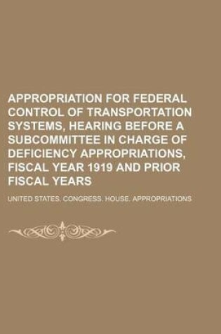 Cover of Appropriation for Federal Control of Transportation Systems, Hearing Before a Subcommittee in Charge of Deficiency Appropriations, Fiscal Year 1919 and Prior Fiscal Years