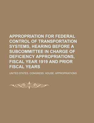 Book cover for Appropriation for Federal Control of Transportation Systems, Hearing Before a Subcommittee in Charge of Deficiency Appropriations, Fiscal Year 1919 and Prior Fiscal Years