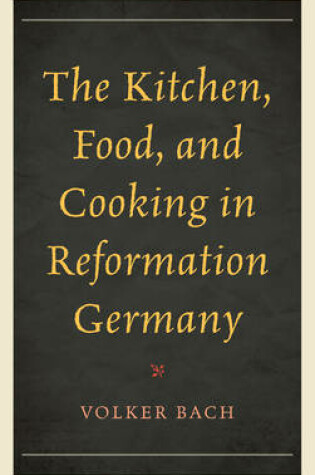 Cover of The Kitchen, Food, and Cooking in Reformation Germany