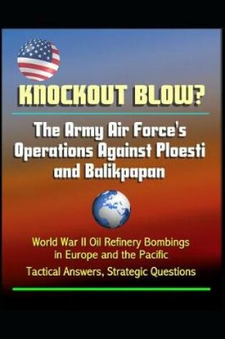 Cover of Knockout Blow? The Army Air Force's Operations Against Ploesti and Balikpapan - World War II Oil Refinery Bombings in Europe and the Pacific, Tactical Answers, Strategic Questions