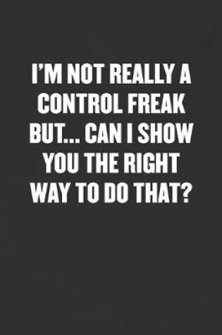 Cover of I'm Not a Control Freak But... Can I Show You the Right Way to Do That?