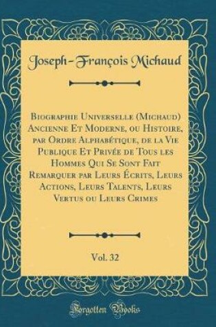 Cover of Biographie Universelle (Michaud) Ancienne Et Moderne, ou Histoire, par Ordre Alphabétique, de la Vie Publique Et Privée de Tous les Hommes Qui Se Sont Fait Remarquer par Leurs Écrits, Leurs Actions, Leurs Talents, Leurs Vertus ou Leurs Crimes, Vol. 32