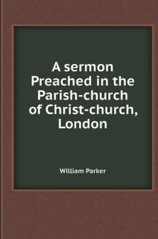 Cover of A Sermon Preached in the Parish-Church of Christ-Church, London