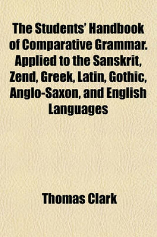 Cover of The Students' Handbook of Comparative Grammar. Applied to the Sanskrit, Zend, Greek, Latin, Gothic, Anglo-Saxon, and English Languages