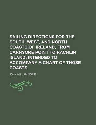 Book cover for Sailing Directions for the South, West, and North Coasts of Ireland, from Carnsore Point to Rachlin Island; Intended to Accompany a Chart of Those Coasts