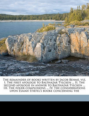 Book cover for The Remainder of Books Written by Jacob Behme, Viz. I. the First Apologie to Balthazar Tylcken ... II. the Second Apologie in Answer to Balthazar Tylcken ... III. the Fouer Complexions ... IV. the Considerations Upon Esaiah Stiefel's Booke Concerning the