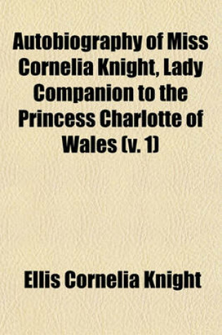 Cover of Autobiography of Miss Cornelia Knight, Lady Companion to the Princess Charlotte of Wales (Volume 1); With Extracts from Her Journals and Anecdote Books