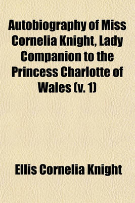 Book cover for Autobiography of Miss Cornelia Knight, Lady Companion to the Princess Charlotte of Wales (Volume 1); With Extracts from Her Journals and Anecdote Books