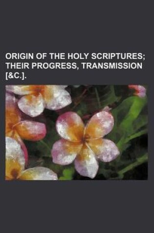 Cover of Origin of the Holy Scriptures; Their Progress, Transmission [&C.].