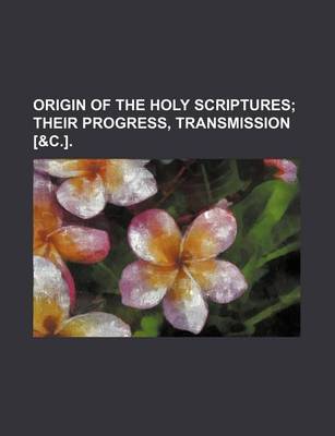 Book cover for Origin of the Holy Scriptures; Their Progress, Transmission [&C.].