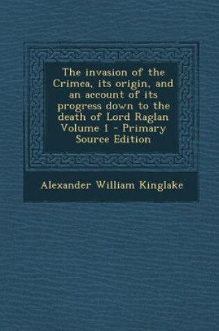 Cover of The Invasion of the Crimea, Its Origin, and an Account of Its Progress Down to the Death of Lord Raglan Volume 1