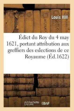 Cover of Edict Du Roy Du 4 May 1621, Attribuant Aux Greffiers Des Eslections de Ce Royaume, de 6 Deniers