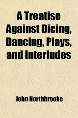 Cover of A Treatise Against Dicing, Dancing, Plays, and Interludes Volume 15; With Other Idle Pastimes