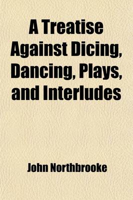 Book cover for A Treatise Against Dicing, Dancing, Plays, and Interludes Volume 15; With Other Idle Pastimes