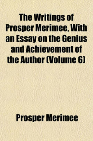 Cover of The Writings of Prosper Merimee, with an Essay on the Genius and Achievement of the Author (Volume 6)