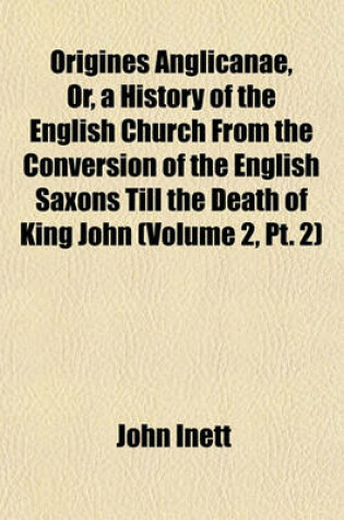 Cover of Origines Anglicanae, Or, a History of the English Church from the Conversion of the English Saxons Till the Death of King John (Volume 2, PT. 2)