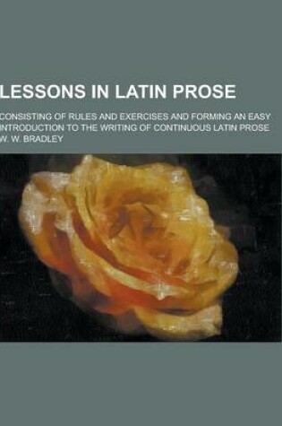 Cover of Lessons in Latin Prose; Consisting of Rules and Exercises and Forming an Easy Introduction to the Writing of Continuous Latin Prose