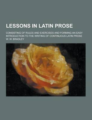 Book cover for Lessons in Latin Prose; Consisting of Rules and Exercises and Forming an Easy Introduction to the Writing of Continuous Latin Prose