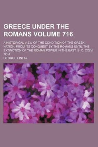 Cover of Greece Under the Romans; A Historical View of the Condition of the Greek Nation, from Its Conquest by the Romans Until the Extinction of the Roman Power in the East. B. C. CXLVI to a Volume 716