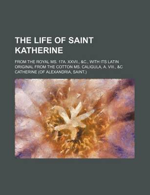 Book cover for The Life of Saint Katherine; From the Royal Ms. 17a. XXVII., &C., with Its Latin Original from the Cotton Ms. Caligula, A. VIII., &C