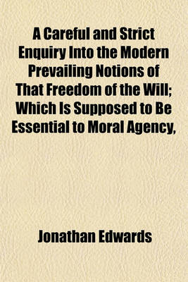 Book cover for A Careful and Strict Enquiry Into the Modern Prevailing Notions of That Freedom of the Will; Which Is Supposed to Be Essential to Moral Agency,