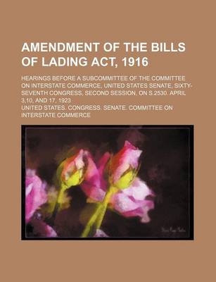 Book cover for Amendment of the Bills of Lading ACT, 1916; Hearings Before a Subcommittee of the Committee on Interstate Commerce, United States Senate, Sixty-Seventh Congress, Second Session, on S.2530. April 3,10, and 17, 1923