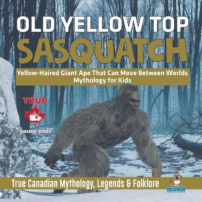 Cover of Old Yellow Top / Sasquatch - Yellow-Haired Giant Ape That Can Move Between Worlds Mythology for Kids True Canadian Mythology, Legends & Folklore