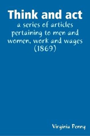 Cover of Think and Act : a Series of Articles Pertaining to Men and Women, Work and Wages (1869)