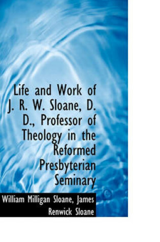 Cover of Life and Work of J. R. W. Sloane, D. D., Professor of Theology in the Reformed Presbyterian Seminary