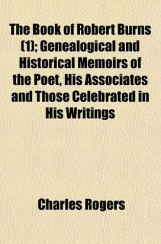 Cover of The Book of Robert Burns (Volume 1); Genealogical and Historical Memoirs of the Poet, His Associates and Those Celebrated in His Writings