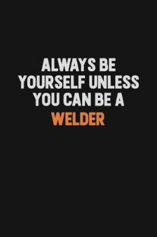Cover of Always Be Yourself Unless You Can Be A Welder