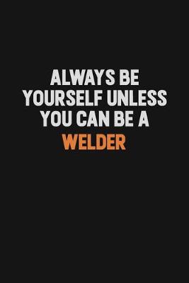 Book cover for Always Be Yourself Unless You Can Be A Welder